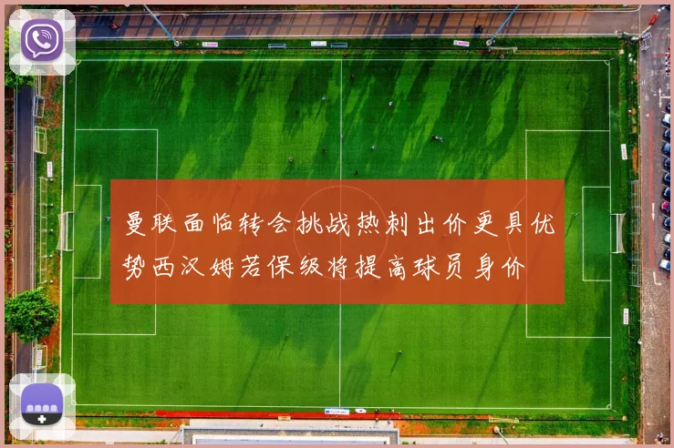 曼联面临转会挑战热刺出价更具优势西汉姆若保级将提高球员身价