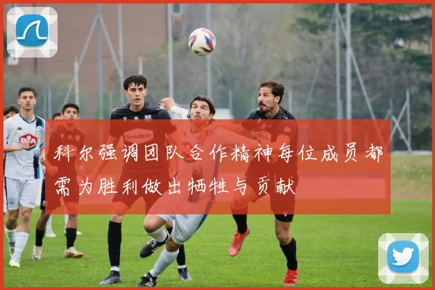 科尔强调团队合作精神每位成员都需为胜利做出牺牲与贡献