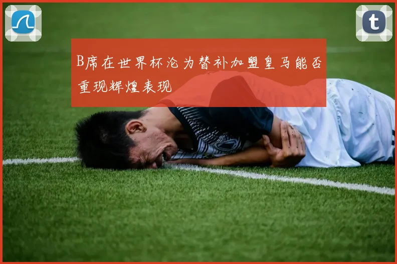 B席在世界杯沦为替补加盟皇马能否重现辉煌表现