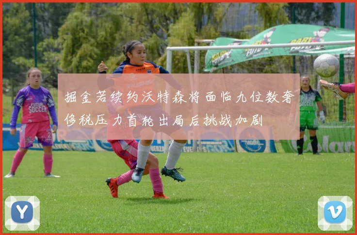 掘金若续约沃特森将面临九位数奢侈税压力首轮出局后挑战加剧
