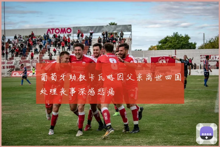 葡萄牙助教卡瓦略因父亲离世回国处理丧事深感悲痛