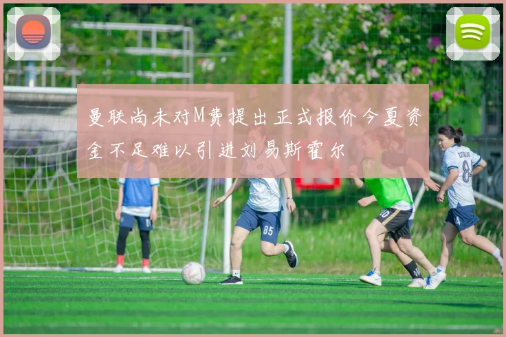 曼联尚未对M费提出正式报价今夏资金不足难以引进刘易斯霍尔