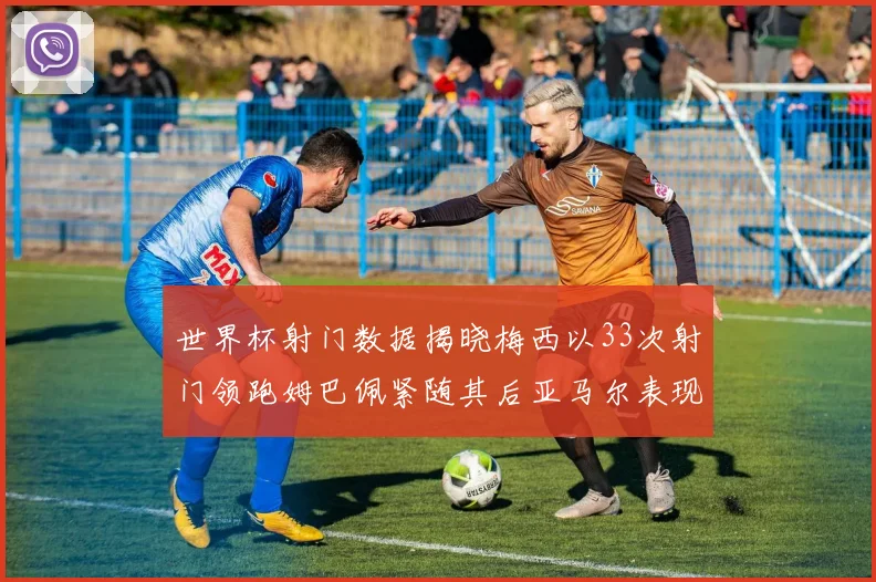 世界杯射门数据揭晓梅西以33次射门领跑姆巴佩紧随其后亚马尔表现不俗