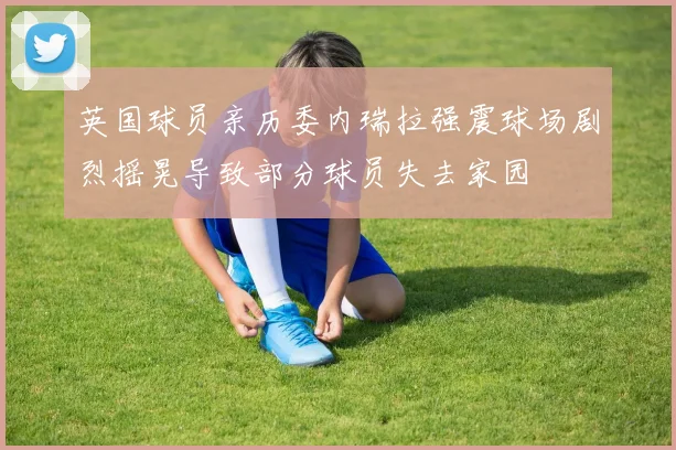 英国球员亲历委内瑞拉强震球场剧烈摇晃导致部分球员失去家园