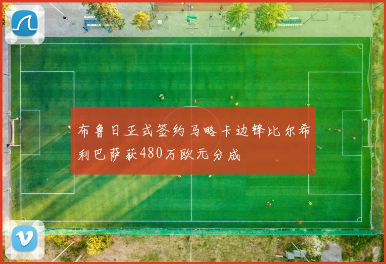 布鲁日正式签约马略卡边锋比尔希利巴萨获480万欧元分成