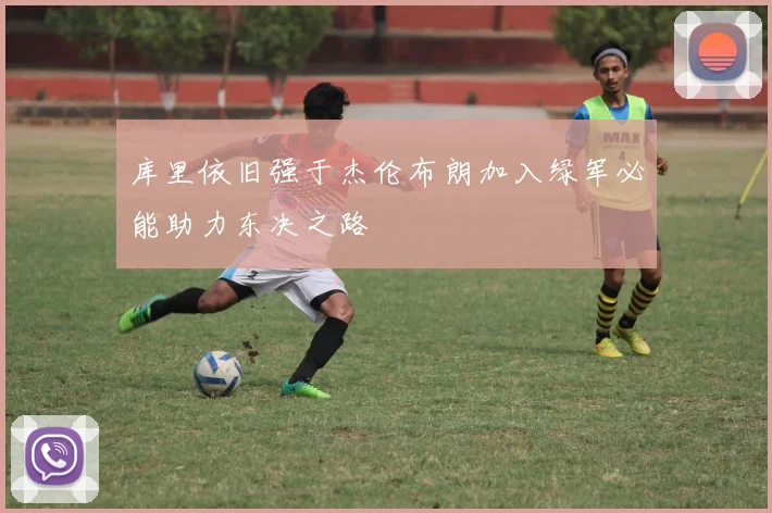 库里依旧强于杰伦布朗加入绿军必能助力东决之路