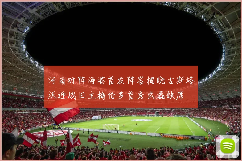 河南对阵海港首发阵容揭晓古斯塔沃迎战旧主梅伦多首秀武磊缺席