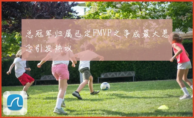 总冠军归属已定FMVP之争成最大悬念引发热议