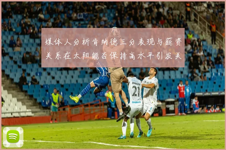 媒体人分析肯纳德三分表现与薪资关系在太阳能否保持高水平引发关注